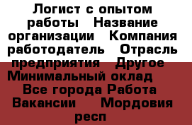 Логист с опытом работы › Название организации ­ Компания-работодатель › Отрасль предприятия ­ Другое › Минимальный оклад ­ 1 - Все города Работа » Вакансии   . Мордовия респ.